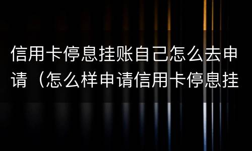 信用卡停息挂账自己怎么去申请（怎么样申请信用卡停息挂账）