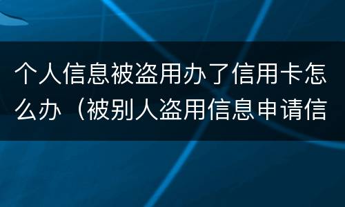 个人信息被盗用办了信用卡怎么办（被别人盗用信息申请信用卡怎么办）