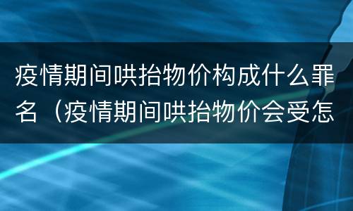 疫情期间哄抬物价构成什么罪名（疫情期间哄抬物价会受怎样的处罚）