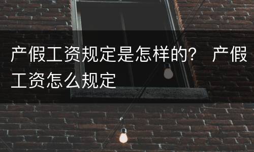 产假工资规定是怎样的？ 产假工资怎么规定