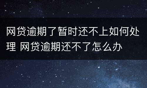 网贷逾期了暂时还不上如何处理 网贷逾期还不了怎么办