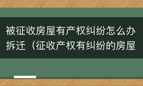 被征收房屋有产权纠纷怎么办拆迁（征收产权有纠纷的房屋）