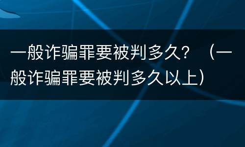 一般诈骗罪要被判多久？（一般诈骗罪要被判多久以上）