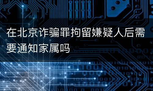 在北京诈骗罪拘留嫌疑人后需要通知家属吗