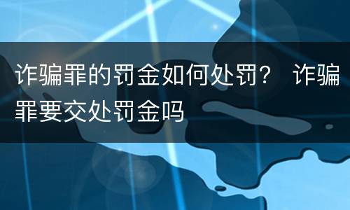 诈骗罪的罚金如何处罚？ 诈骗罪要交处罚金吗