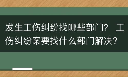 发生工伤纠纷找哪些部门？ 工伤纠纷案要找什么部门解决?