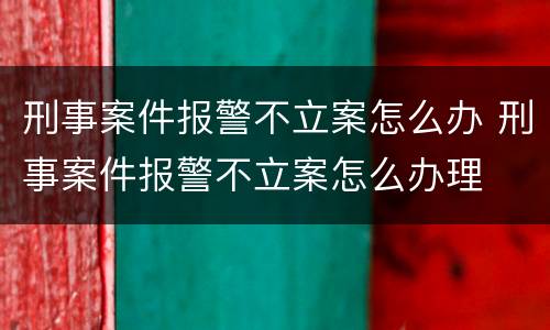 刑事案件报警不立案怎么办 刑事案件报警不立案怎么办理