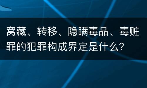 窝藏、转移、隐瞒毒品、毒赃罪的犯罪构成界定是什么？