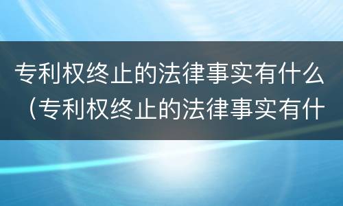 专利权终止的法律事实有什么（专利权终止的法律事实有什么意义）