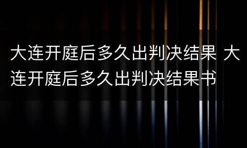 大连开庭后多久出判决结果 大连开庭后多久出判决结果书