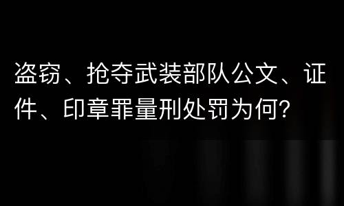 盗窃、抢夺武装部队公文、证件、印章罪量刑处罚为何？