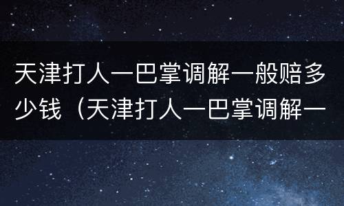 天津打人一巴掌调解一般赔多少钱（天津打人一巴掌调解一般赔多少钱啊）