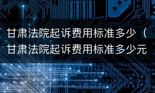甘肃法院起诉费用标准多少（甘肃法院起诉费用标准多少元）