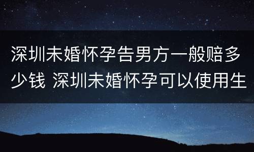 深圳未婚怀孕告男方一般赔多少钱 深圳未婚怀孕可以使用生育险吗