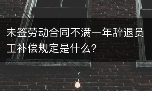 未签劳动合同不满一年辞退员工补偿规定是什么？