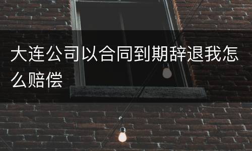 大连公司以合同到期辞退我怎么赔偿