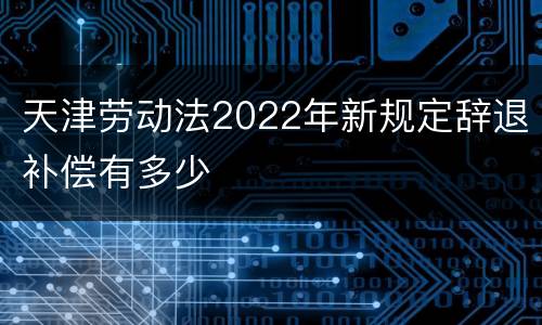 天津劳动法2022年新规定辞退补偿有多少