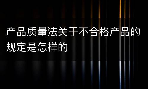 产品质量法关于不合格产品的规定是怎样的
