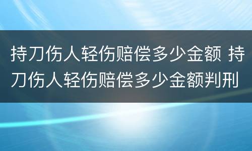 持刀伤人轻伤赔偿多少金额 持刀伤人轻伤赔偿多少金额判刑