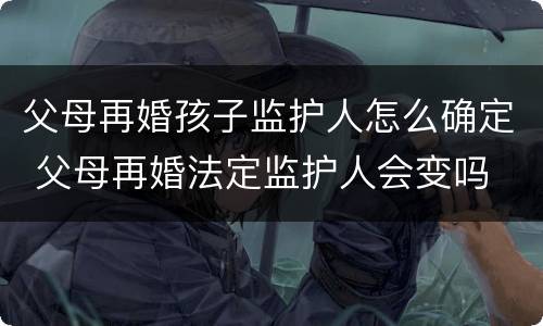 父母再婚孩子监护人怎么确定 父母再婚法定监护人会变吗