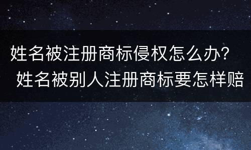 姓名被注册商标侵权怎么办？ 姓名被别人注册商标要怎样赔偿