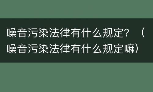 噪音污染法律有什么规定？（噪音污染法律有什么规定嘛）
