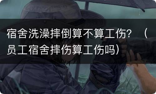 宿舍洗澡摔倒算不算工伤？（员工宿舍摔伤算工伤吗）