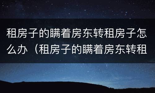租房子的瞒着房东转租房子怎么办（租房子的瞒着房东转租房子 第三方受害者怎么办）