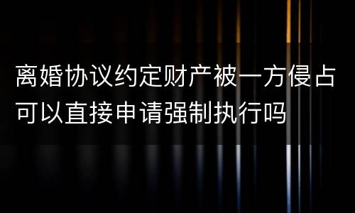 离婚协议约定财产被一方侵占可以直接申请强制执行吗