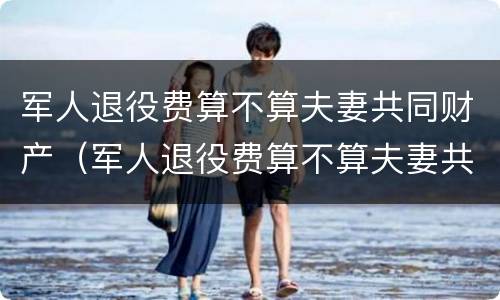 军人退役费算不算夫妻共同财产（军人退役费算不算夫妻共同财产呢）