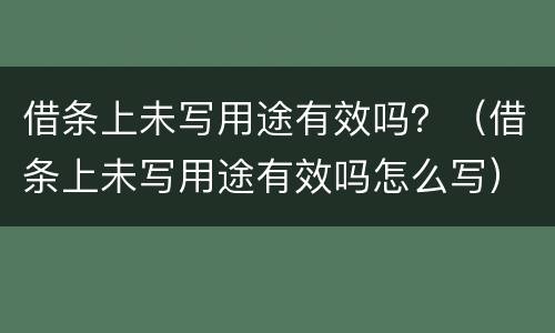 借条上未写用途有效吗？（借条上未写用途有效吗怎么写）