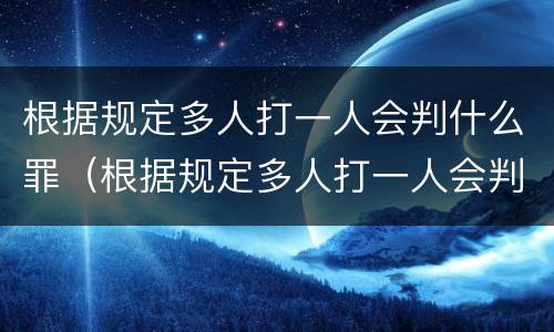 根据规定多人打一人会判什么罪（根据规定多人打一人会判什么罪行）