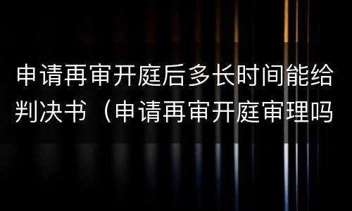 申请再审开庭后多长时间能给判决书（申请再审开庭审理吗）