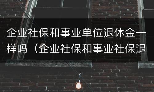 企业社保和事业单位退休金一样吗（企业社保和事业社保退休待遇一样吗）