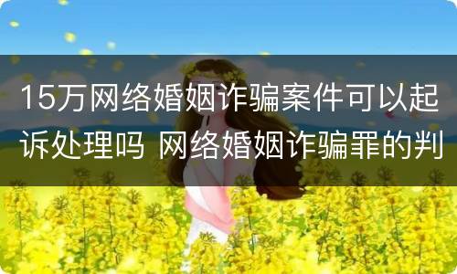15万网络婚姻诈骗案件可以起诉处理吗 网络婚姻诈骗罪的判多少年