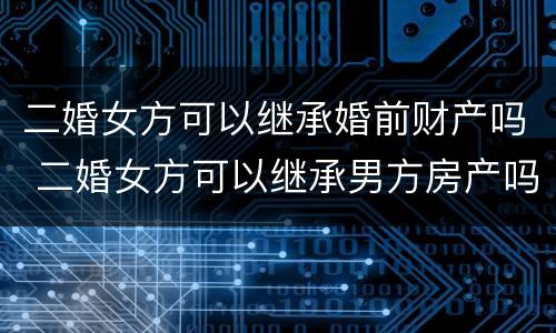 二婚女方可以继承婚前财产吗 二婚女方可以继承男方房产吗
