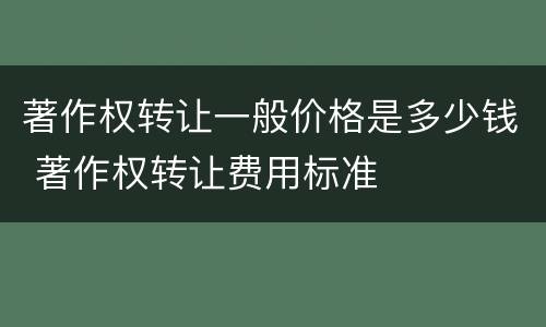 著作权转让一般价格是多少钱 著作权转让费用标准