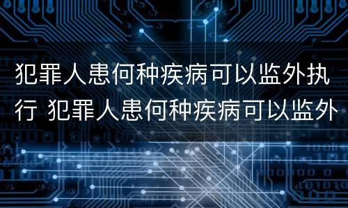 犯罪人患何种疾病可以监外执行 犯罪人患何种疾病可以监外执行工作