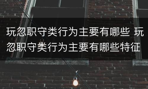玩忽职守类行为主要有哪些 玩忽职守类行为主要有哪些特征