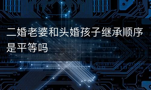 二婚老婆和头婚孩子继承顺序是平等吗