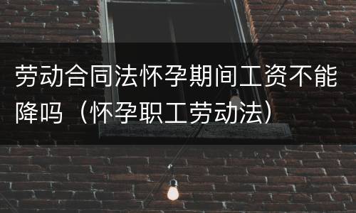 劳动合同法怀孕期间工资不能降吗（怀孕职工劳动法）