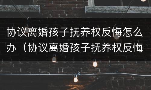 协议离婚孩子抚养权反悔怎么办（协议离婚孩子抚养权反悔怎么办理）