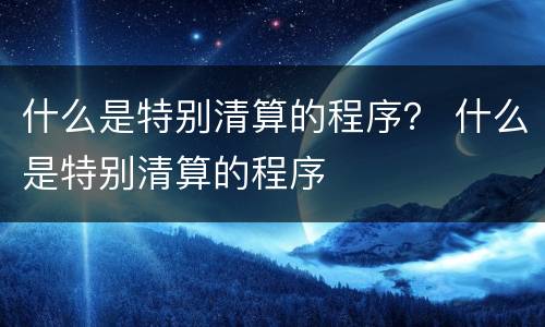 什么是特别清算的程序？ 什么是特别清算的程序