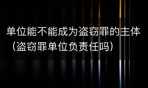 单位能不能成为盗窃罪的主体（盗窃罪单位负责任吗）