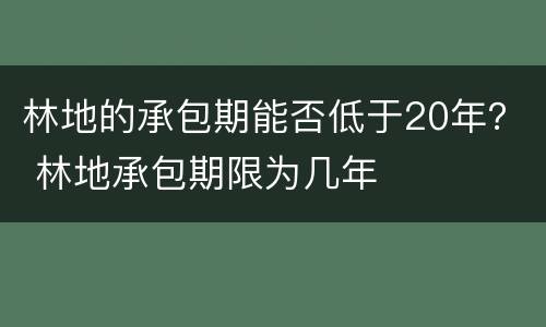 林地的承包期能否低于20年？ 林地承包期限为几年