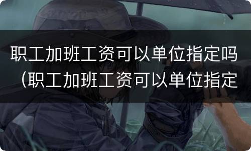 职工加班工资可以单位指定吗（职工加班工资可以单位指定吗）