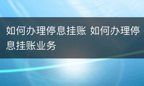 如何办理停息挂账 如何办理停息挂账业务
