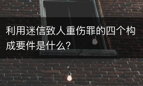 利用迷信致人重伤罪的四个构成要件是什么？