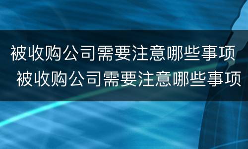 被收购公司需要注意哪些事项 被收购公司需要注意哪些事项呢
