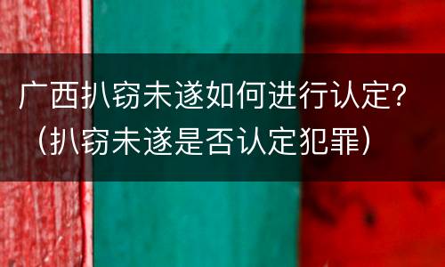 广西扒窃未遂如何进行认定？（扒窃未遂是否认定犯罪）